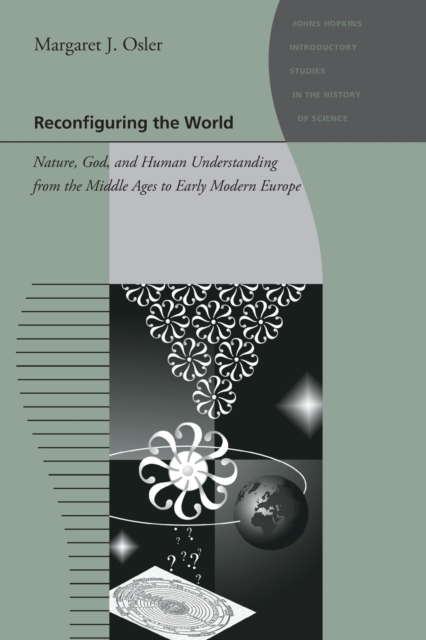 Reconfiguring the World: Nature, God, and Human Understanding from the Middle Ages to Early Modern Europe - Margaret J. Osler