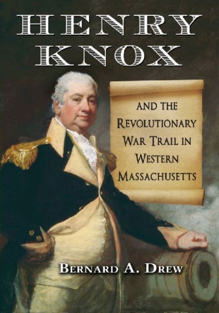 Henry Knox and the Revolutionary War Trail in Western Massachusetts - Bernard A. Drew