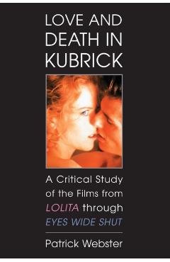 Coperta cărții 'Love and Death in Kubrick: A Critical Study of the Films from Lolita Through Eyes Wide Shut - Patrick Webster'