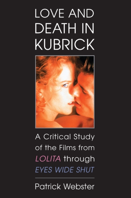 Love and Death in Kubrick: A Critical Study of the Films from Lolita Through Eyes Wide Shut - Patrick Webster