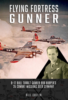 Flying Fortress Gunner: B-17 Ball Turret Gunner Bob Harper's 35 Combat Missions Over Germany - Bill Cullen