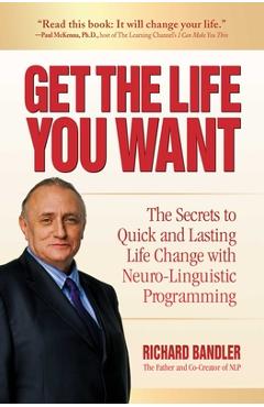 Coperta cărții 'Get the Life You Want: The Secrets to Quick and Lasting Life Change with Neuro-Linguistic Programming - Richard Bandler'