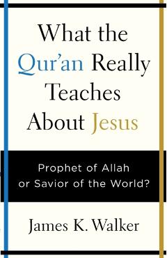 What the Quran Really Teaches about Jesus: Prophet of Allah or Savior of the World? - James K. Walker