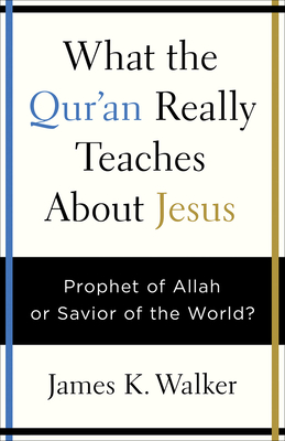 What the Quran Really Teaches about Jesus: Prophet of Allah or Savior of the World? - James K. Walker