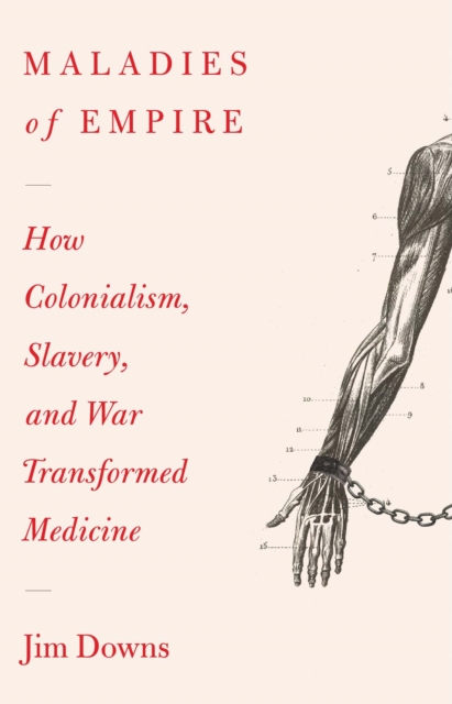 Maladies of Empire: How Colonialism, Slavery, and War Transformed Medicine - Jim Downs