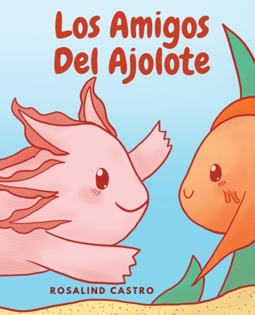 Los amigos del Ajolote: Un cuento ilustrado para niños sobre un Ajolote que aprende a ser amable y a relacionarse - Rosalind Castro