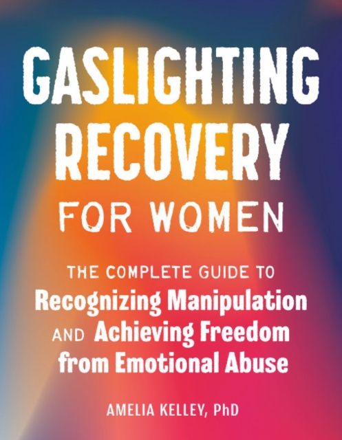 Gaslighting Recovery for Women: The Complete Guide to Recognizing Manipulation and Achieving Freedom from Emotional Abuse - Amelia Kelley