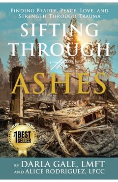 Coperta cărții 'Sifting Through the Ashes: Finding Beauty, Peace, Love, and Strength Through Trauma - Darla Gale'