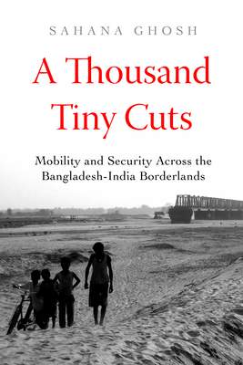 A Thousand Tiny Cuts: Mobility and Security Across the Bangladesh-India Borderlands Volume 10 - Sahana Ghosh
