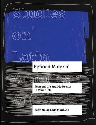 Refined Material: Petroculture and Modernity in Venezuela Volume 8 - Sean Nesselrode Moncada