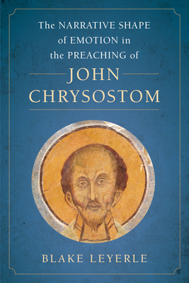 The Narrative Shape of Emotion in the Preaching of John Chrysostom: Volume 10 - Blake Leyerle