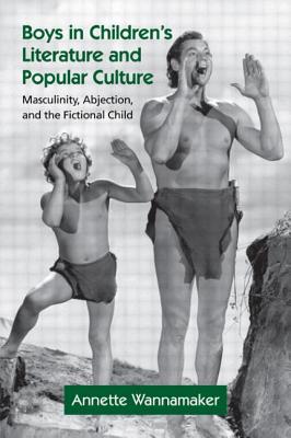 Boys in Children's Literature and Popular Culture: Masculinity, Abjection, and the Fictional Child - Annette Wannamaker