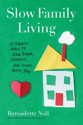 Slow Family Living: 75 Simple Ways to Slow Down, Connect, and Create More Joy - Bernadette Noll