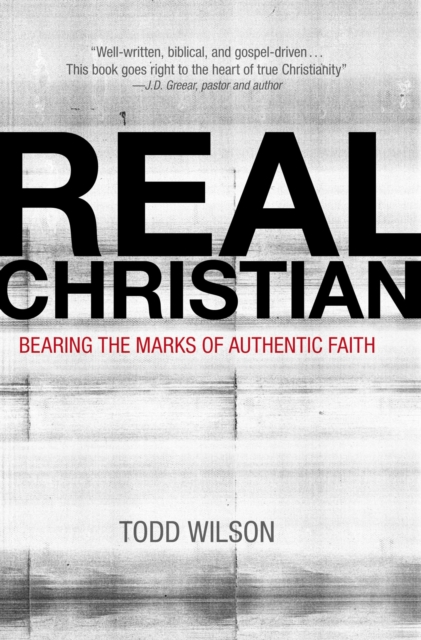 Real Christian: Bearing the Marks of Authentic Faith - Todd A. Wilson