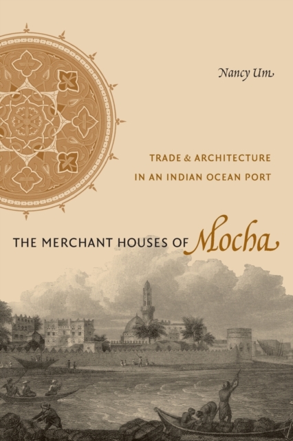 The Merchant Houses of Mocha: Trade and Architecture in an Indian Ocean Port - Nancy Um