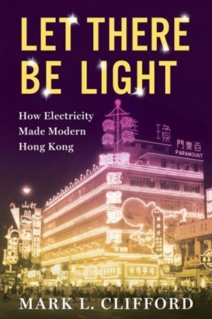 Let There Be Light: How Electricity Made Modern Hong Kong - Mark Clifford