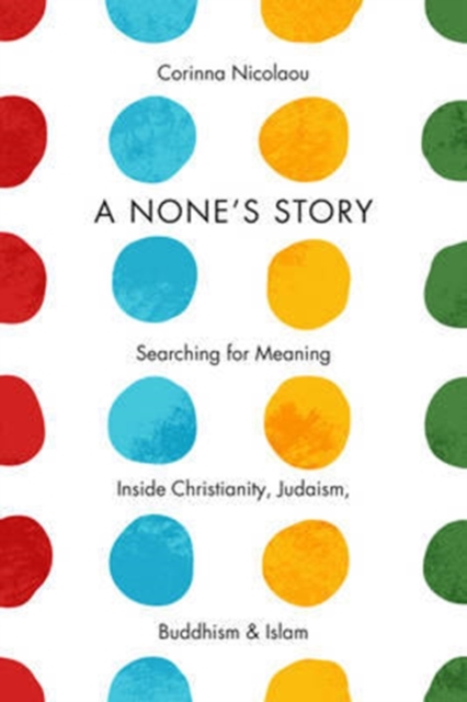 A None's Story: Searching for Meaning Inside Christianity, Judaism, Buddhism, & Islam /]ccorinna Nicolaou - Corinna Nicolaou