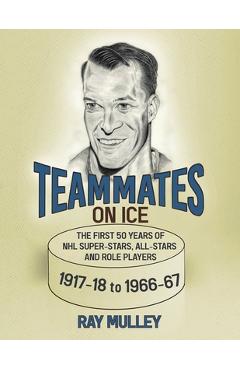 Coperta cărții 'Teammates on Ice: The First 50 Years of NHL Super-Stars, All-Stars and Role Players 1917-18 to 1966-67 - Ray Mulley'