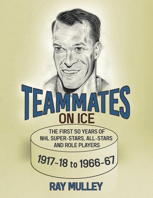 Coperta cărții 'Teammates on Ice: The First 50 Years of NHL Super-Stars, All-Stars and Role Players 1917-18 to 1966-67 - Ray Mulley'