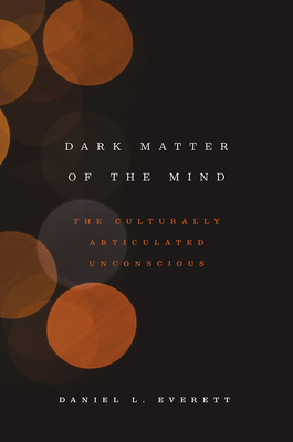 Dark Matter of the Mind: The Culturally Articulated Unconscious - Daniel L. Everett