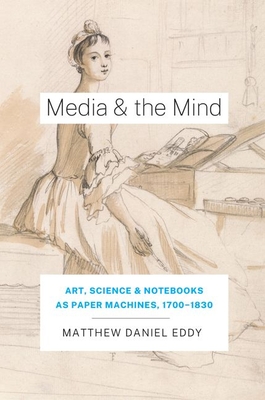 Media and the Mind: Art, Science, and Notebooks as Paper Machines, 1700-1830 - Matthew Daniel Eddy