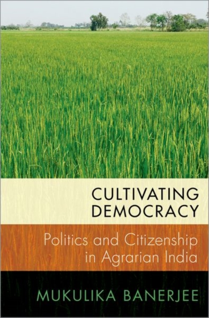 Cultivating Democracy: Politics and Citizenship in Agrarian India - Mukulika Banerjee