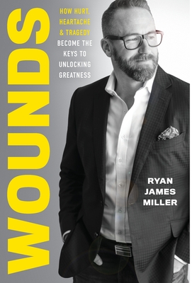Wounds: How Hurt, Heartache, and Tragedy Become the Keys to Unlocking Greatness - Ryan James Miller