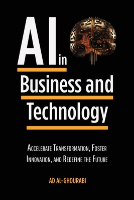 Artificial Intelligence in Business and Technology: Accelerate Transformation, Foster Innovation, and Redefine the Future - Ad Al-ghourabi