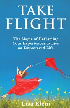 Coperta cărții 'Take Flight: The Magic of Reframing Your Experiences to Live an Empowered Life - Lisa Eleni'