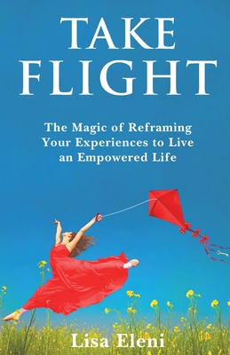 Coperta cărții 'Take Flight: The Magic of Reframing Your Experiences to Live an Empowered Life - Lisa Eleni'