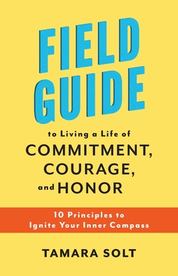 Coperta cărții 'Field Guide to Living a Life of Commitment, Courage, and Honor: 10 Principles to Ignite Your Inner Compass - Tamara Solt'