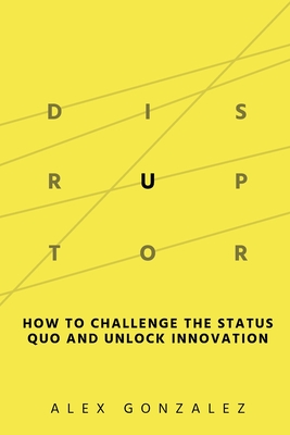 Disruptor: How to Challenge the Status Quo and Unlock Innovation - Alex Gonzalez