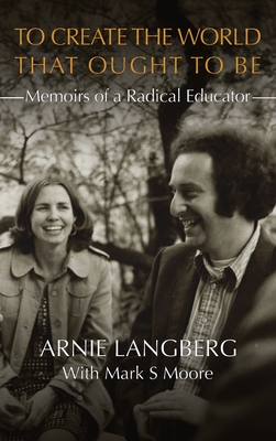To Create the World That Ought to Be: Memoirs of a Radical Educator - Arnie Langberg