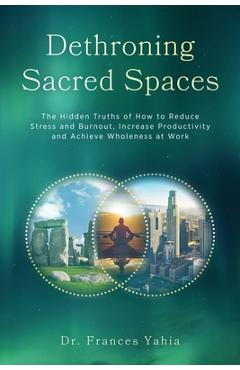 Dethroning Sacred Spaces: The Hidden Truths of How to Reduce Stress and Burnout, Increase Productivity and Achieve Wholeness at Work - Frances Yahia