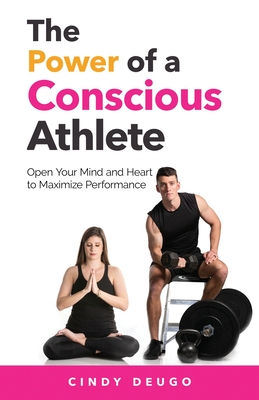 The Power of a Conscious Athlete: Open Your Mind and Heart to Maximize Performance - Cindy Deugo