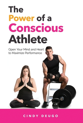 The Power of a Conscious Athlete: Open Your Mind and Heart to Maximize Performance - Cindy Deugo