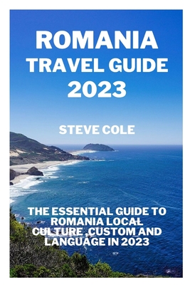 Romania travel guide 2023: The essential guide to Romania local culture, custom and language in 2023 - Steve Cole