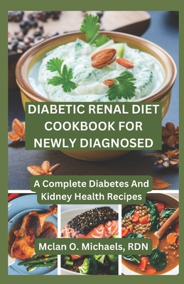 Diabetic Renal Diet Cookbook For Newly Diagnosed: A Complete Diabetes and Kidney Health Recipe - Mclan O. Micheals Rdn