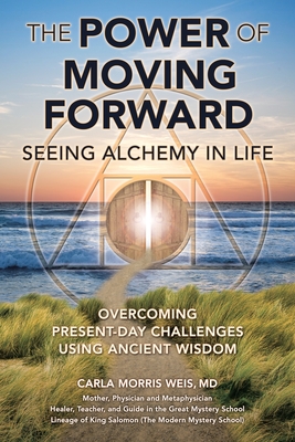 The Power of Moving Forward Seeing Alchemy in Life: Overcoming Present-Day Challenges Using Ancient Wisdom - Md Carla Morris Weis