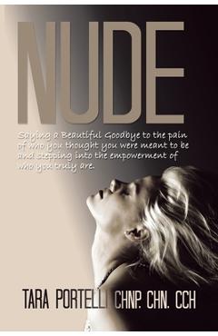 Coperta cărții 'Nude: Saying a Beautiful Goodbye to Who You Thought You Were and Stepping into Who You Truly Are. - Tara Portelli Chnp'