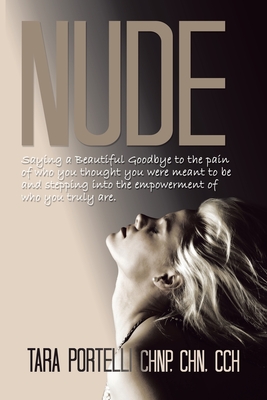 Nude: Saying a Beautiful Goodbye to Who You Thought You Were and Stepping into Who You Truly Are. - Tara Portelli Chnp Chn Cch