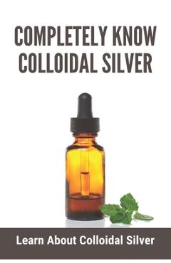 Coperta cărții 'Completely Know Colloidal Silver: Learn About Colloidal Silver: Colloidal Silver Reviews - Lynn Hariri'