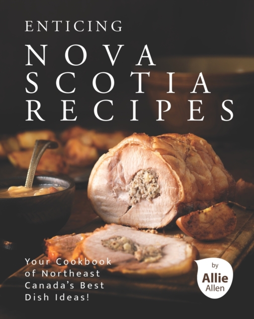 Enticing Nova Scotia Recipes: Your Cookbook of Northeast Canada's Best Dish Ideas! - Allie Allen
