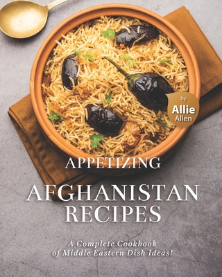 Appetizing Afghanistan Recipes: A Complete Cookbook of Middle Eastern Dish Ideas! - Allie Allen