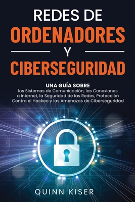 Redes de ordenadores y ciberseguridad: Una gua sobre los sistemas de comunicacin, las conexiones a Internet, la seguridad de las redes, proteccin c - Quinn Kiser