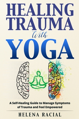 Healing Trauma with Yoga: A Self-Healing Guide to Manage Symptoms of Trauma and Feel Empowered - Helena Racial