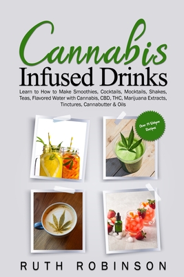 Cannabis Infused Drinks: Learn to How to Make Smoothies, Cocktails, Mocktails, Shakes, Teas, Flavored Water with Cannabis, CBD, THC, Marijuana - Ruth Robinson