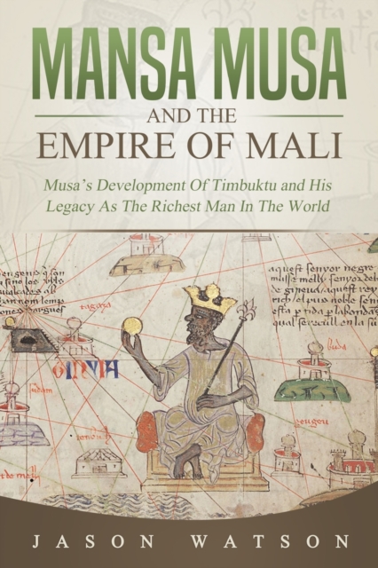 Mansa Musa and The Empire of Mali: Musa's Development Of Timbuktu And His Legacy As The Richest Man In The World - Jason Watson