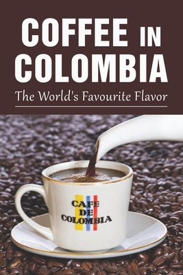 Coffee In Colombia: The World's Favourite Flavor: Colombian Coffee Company - Zena Obleton