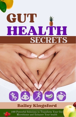 Gut Health Secrets: 100 Powerful Solutions to Transform Your Gut Microbiome and Enhance Your health - Bailey Kingsford